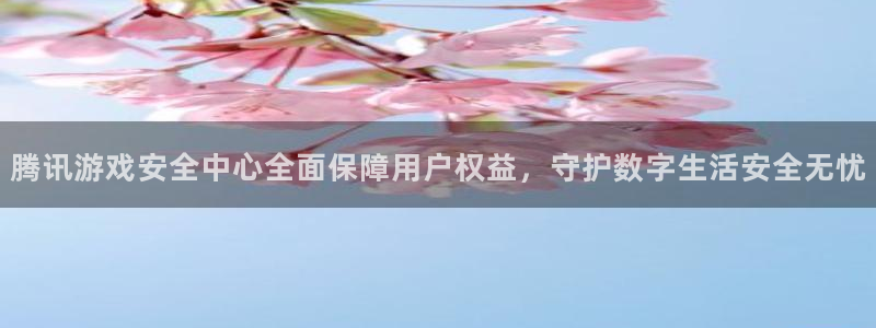 杏耀平台娱乐登陆：腾讯游戏安全中心全面保障用户权益，守护数字
