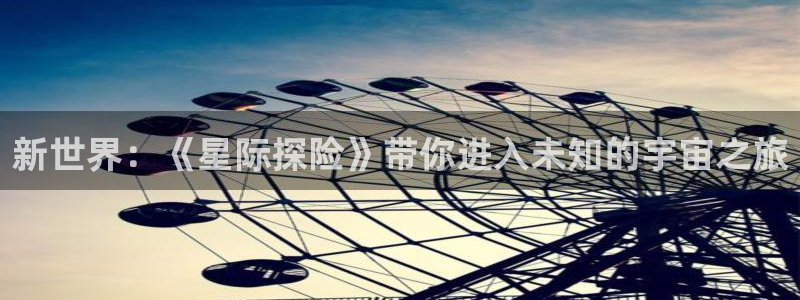 杏耀注册登录平台：新世界：《星际探险》带你进入未知的宇宙之旅