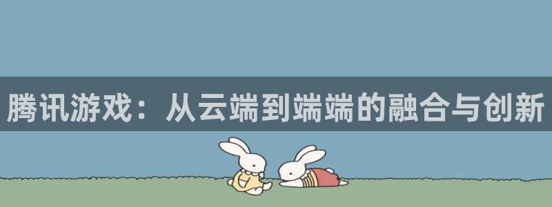 杏耀平台下载：腾讯游戏：从云端到端端的融合与创新