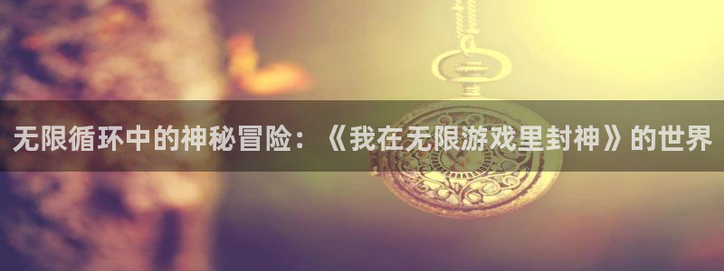 杏耀注册：无限循环中的神秘冒险：《我在无限游戏里封神》的世界