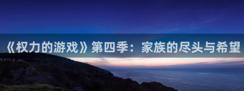 杏耀平台测速登陆：《权力的游戏》第四季：家族的尽头与希望